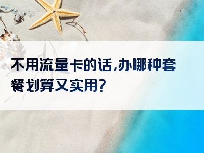 不用流量卡的话，办哪种套餐划算又实用？