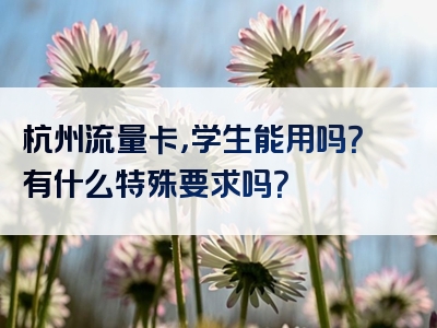 杭州流量卡，学生能用吗？有什么特殊要求吗？