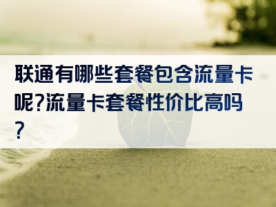 联通有哪些套餐包含流量卡呢？流量卡套餐性价比高吗？