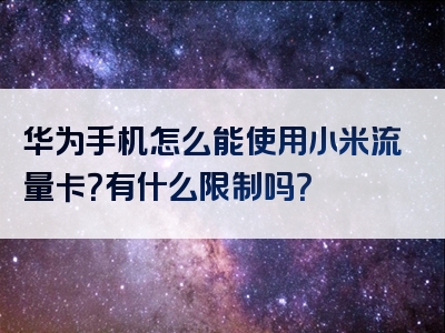 华为手机怎么能使用小米流量卡？有什么限制吗？
