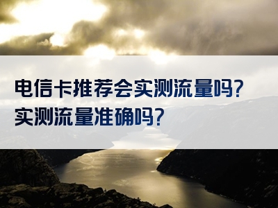 电信卡推荐会实测流量吗？实测流量准确吗？