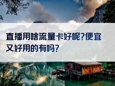 直播用啥流量卡好呢？便宜又好用的有吗？