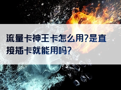 流量卡神王卡怎么用？是直接插卡就能用吗？