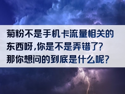 菊粉不是手机卡流量相关的东西呀，你是不是弄错了？那你想问的到底是什么呢？