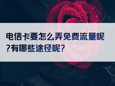 电信卡要怎么弄免费流量呢？有哪些途径呢？