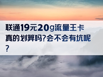 联通19元20g流量王卡真的划算吗？会不会有坑呢？