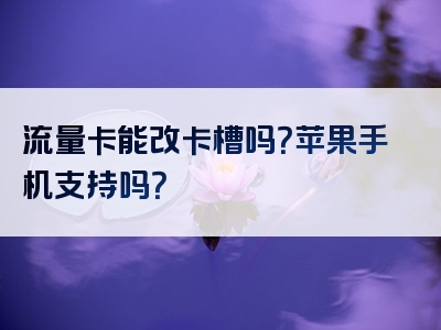 流量卡能改卡槽吗？苹果手机支持吗？