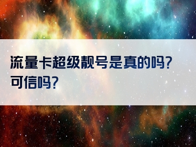 流量卡超级靓号是真的吗？可信吗？
