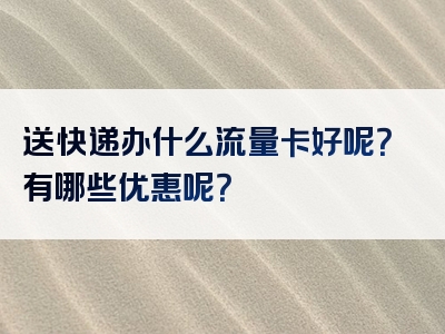送快递办什么流量卡好呢？有哪些优惠呢？