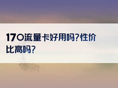 17O流量卡好用吗？性价比高吗？