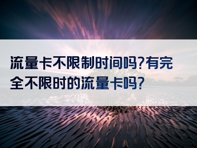 流量卡不限制时间吗？有完全不限时的流量卡吗？