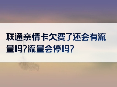 联通亲情卡欠费了还会有流量吗？流量会停吗？