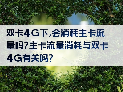 双卡4G下，会消耗主卡流量吗？主卡流量消耗与双卡4G有关吗？