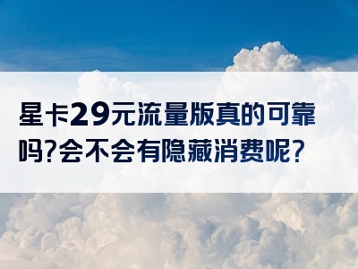 星卡29元流量版真的可靠吗？会不会有隐藏消费呢？