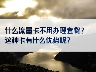 什么流量卡不用办理套餐？这种卡有什么优势呢？