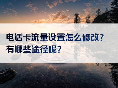 电话卡流量设置怎么修改？有哪些途径呢？