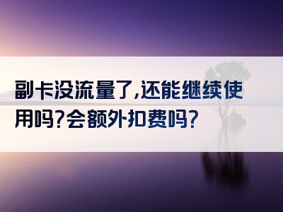副卡没流量了，还能继续使用吗？会额外扣费吗？