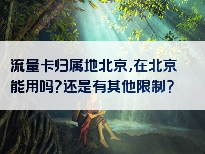 流量卡归属地北京，在北京能用吗？还是有其他限制？