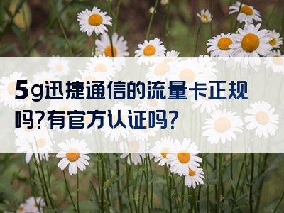 5g迅捷通信的流量卡正规吗？有官方认证吗？