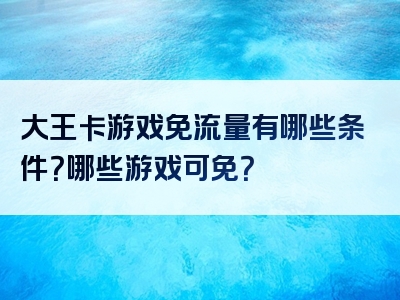 大王卡游戏免流量有哪些条件？哪些游戏可免？