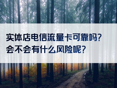 实体店电信流量卡可靠吗？会不会有什么风险呢？