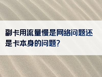 副卡用流量慢是网络问题还是卡本身的问题？