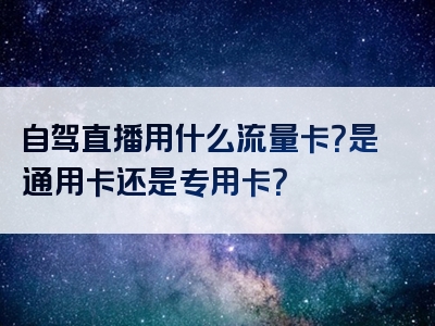 自驾直播用什么流量卡？是通用卡还是专用卡？