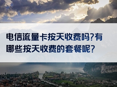 电信流量卡按天收费吗？有哪些按天收费的套餐呢？