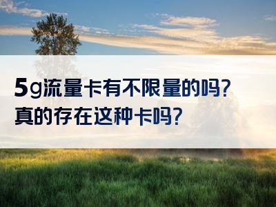 5g流量卡有不限量的吗？真的存在这种卡吗？