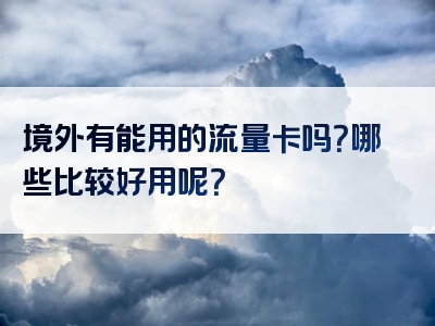 境外有能用的流量卡吗？哪些比较好用呢？