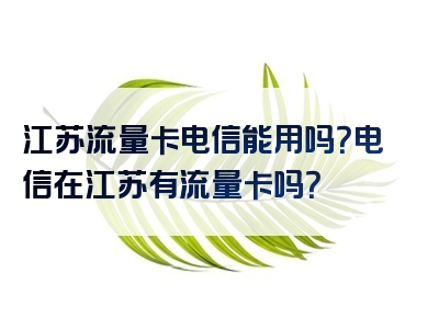 江苏流量卡电信能用吗？电信在江苏有流量卡吗？