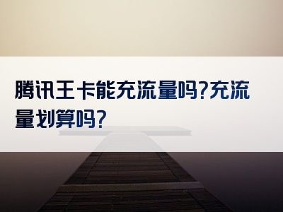 腾讯王卡能充流量吗？充流量划算吗？