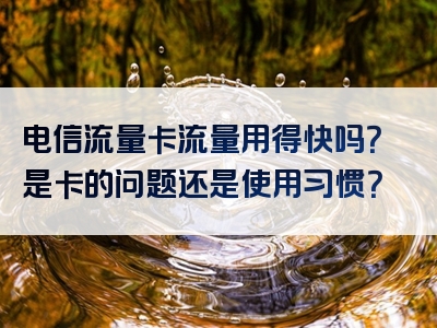 电信流量卡流量用得快吗？是卡的问题还是使用习惯？