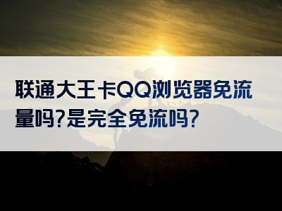 联通大王卡QQ浏览器免流量吗？是完全免流吗？