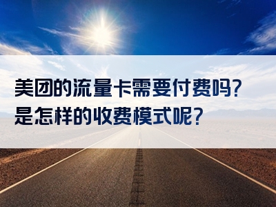 美团的流量卡需要付费吗？是怎样的收费模式呢？