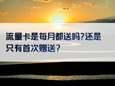 流量卡是每月都送吗？还是只有首次赠送？