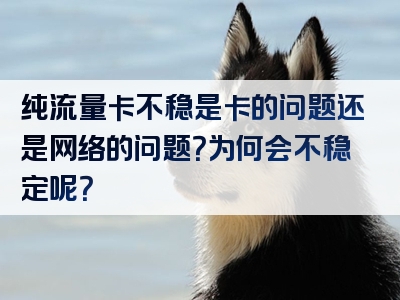 纯流量卡不稳是卡的问题还是网络的问题？为何会不稳定呢？