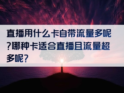 直播用什么卡自带流量多呢？哪种卡适合直播且流量超多呢？