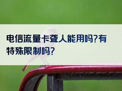 电信流量卡聋人能用吗？有特殊限制吗？