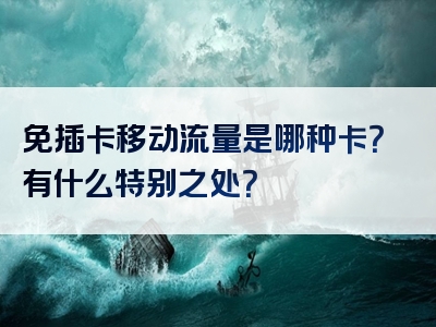免插卡移动流量是哪种卡？有什么特别之处？