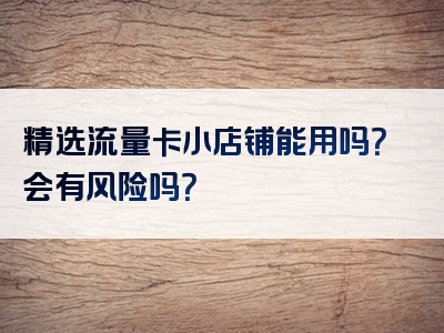 精选流量卡小店铺能用吗？会有风险吗？