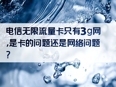 电信无限流量卡只有3g网，是卡的问题还是网络问题？