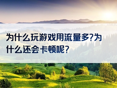 为什么玩游戏用流量多？为什么还会卡顿呢？