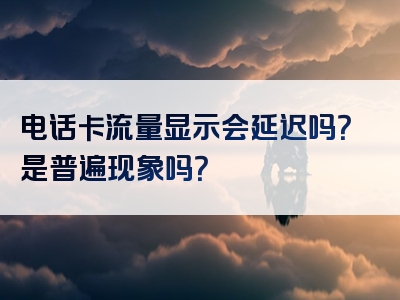 电话卡流量显示会延迟吗？是普遍现象吗？