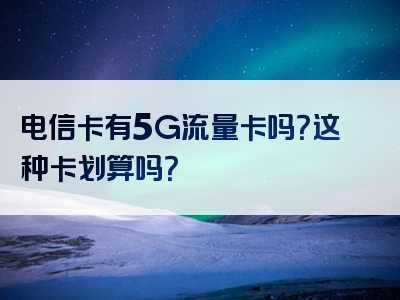 电信卡有5G流量卡吗？这种卡划算吗？