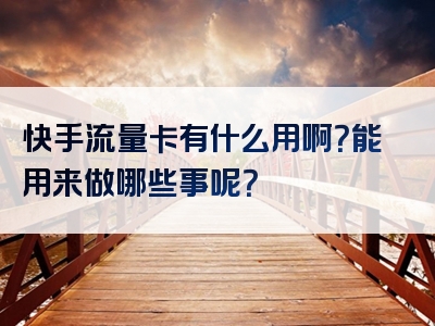 快手流量卡有什么用啊？能用来做哪些事呢？