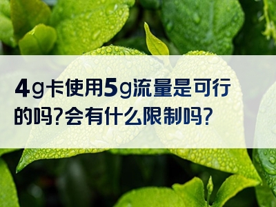 4g卡使用5g流量是可行的吗？会有什么限制吗？