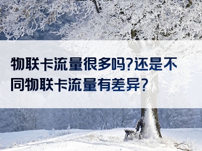 物联卡流量很多吗？还是不同物联卡流量有差异？