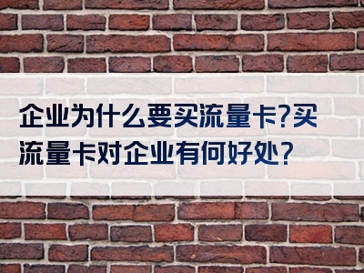 企业为什么要买流量卡？买流量卡对企业有何好处？