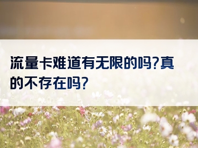 流量卡难道有无限的吗？真的不存在吗？
